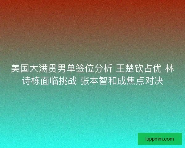 美国大满贯男单签位分析 王楚钦占优 林诗栋面临挑战 张本智和成焦点对决 美国大满贯男单签位分析 王楚钦占优 林诗栋面临挑战 张本智和成焦点对决