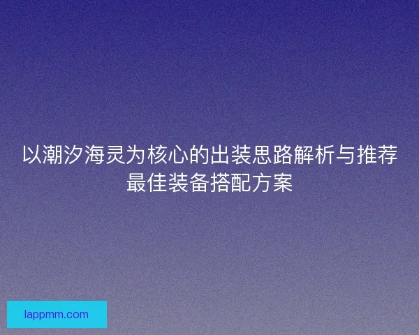 以潮汐海灵为核心的出装思路解析与推荐最佳装备搭配方案