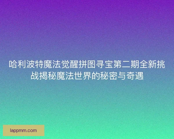 哈利波特魔法觉醒拼图寻宝第二期全新挑战揭秘魔法世界的秘密与奇遇