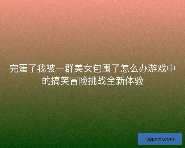 完蛋了我被一群美女包围了怎么办游戏中的搞笑冒险挑战全新体验