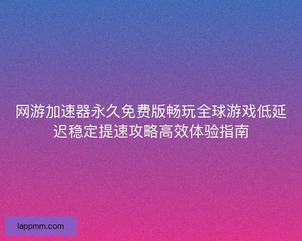 网游加速器永久免费版畅玩全球游戏低延迟稳定提速攻略高效体验指南