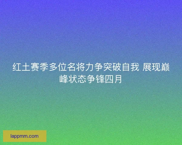 红土赛季多位名将力争突破自我 展现巅峰状态争锋四月