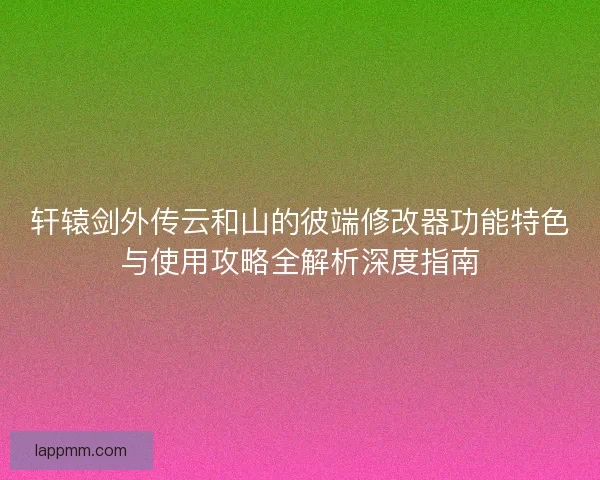 轩辕剑外传云和山的彼端修改器功能特色与使用攻略全解析深度指南