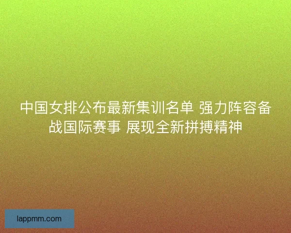 中国女排公布最新集训名单 强力阵容备战国际赛事 展现全新拼搏精神
