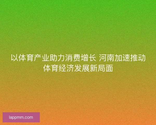 以体育产业助力消费增长 河南加速推动体育经济发展新局面