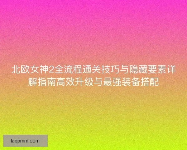 北欧女神2全流程通关技巧与隐藏要素详解指南高效升级与最强装备搭配