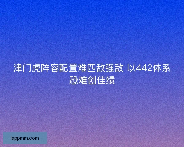 津门虎阵容配置难匹敌强敌 以442体系恐难创佳绩