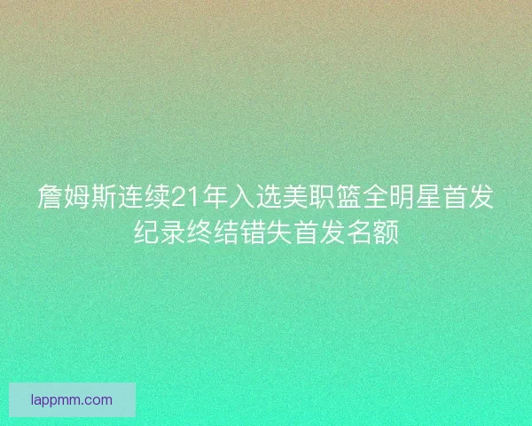 詹姆斯连续21年入选美职篮全明星首发纪录终结错失首发名额