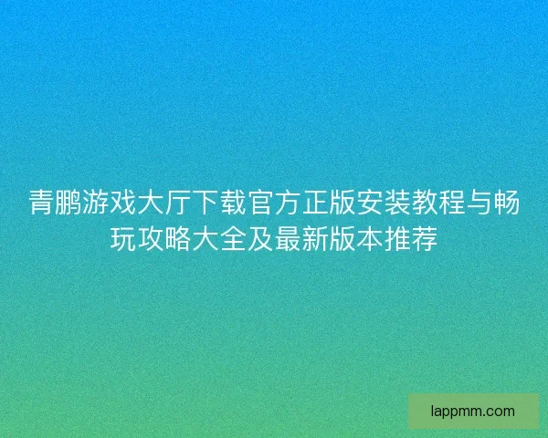 青鹏游戏大厅下载官方正版安装教程与畅玩攻略大全及最新版本推荐