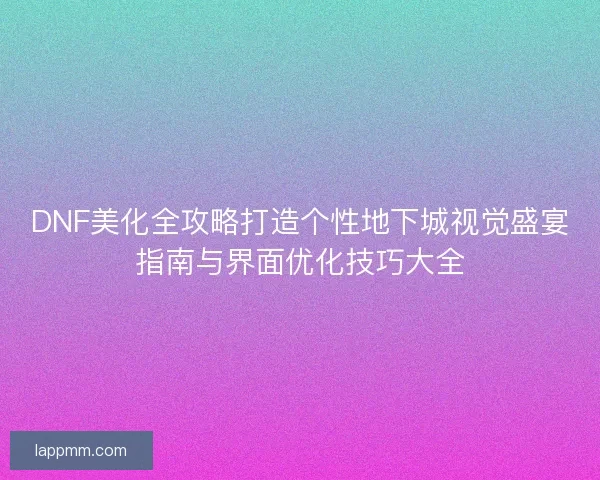 DNF美化全攻略打造个性地下城视觉盛宴指南与界面优化技巧大全