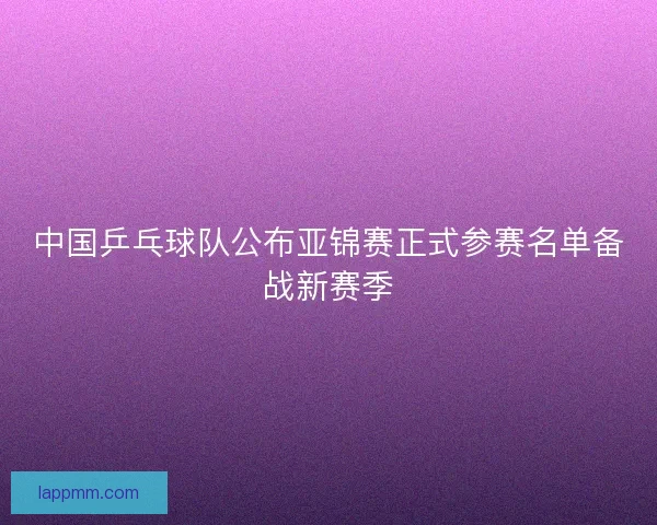 中国乒乓球队公布亚锦赛正式参赛名单备战新赛季