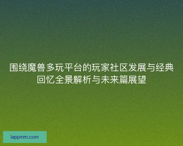 围绕魔兽多玩平台的玩家社区发展与经典回忆全景解析与未来篇展望