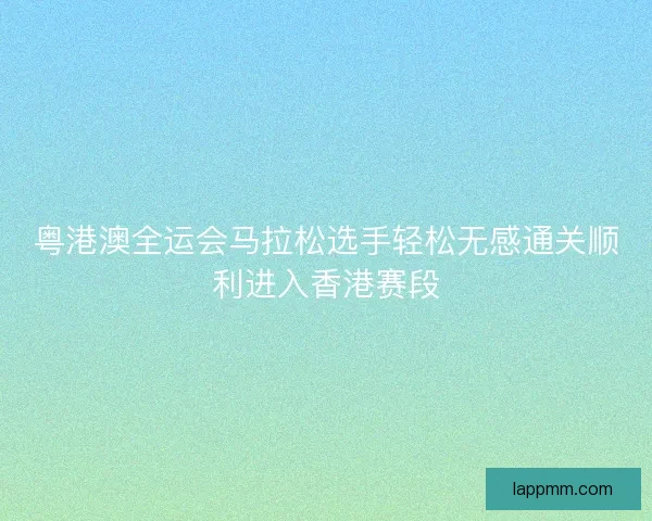 粤港澳全运会马拉松选手轻松无感通关顺利进入香港赛段