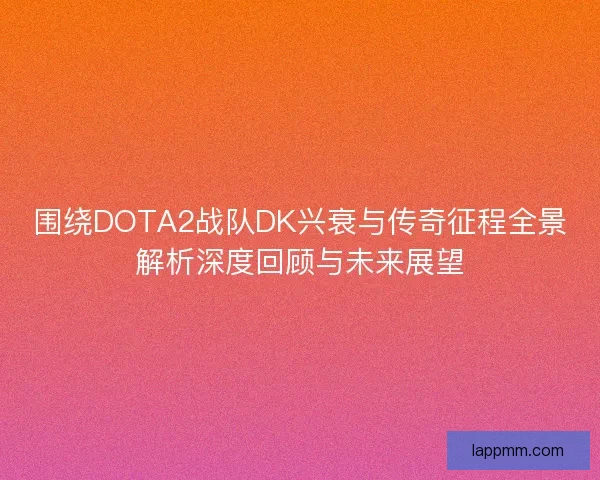 围绕DOTA2战队DK兴衰与传奇征程全景解析深度回顾与未来展望