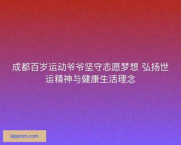 成都百岁运动爷爷坚守志愿梦想 弘扬世运精神与健康生活理念